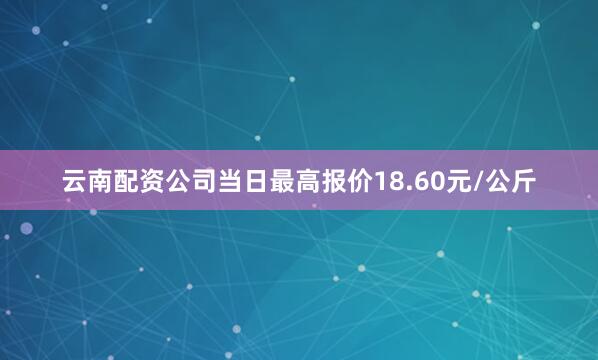 云南配资公司当日最高报价18.60元/公斤