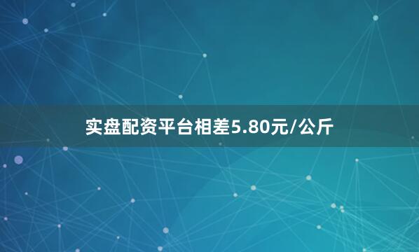 实盘配资平台相差5.80元/公斤