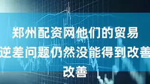 郑州配资网他们的贸易逆差问题仍然没能得到改善