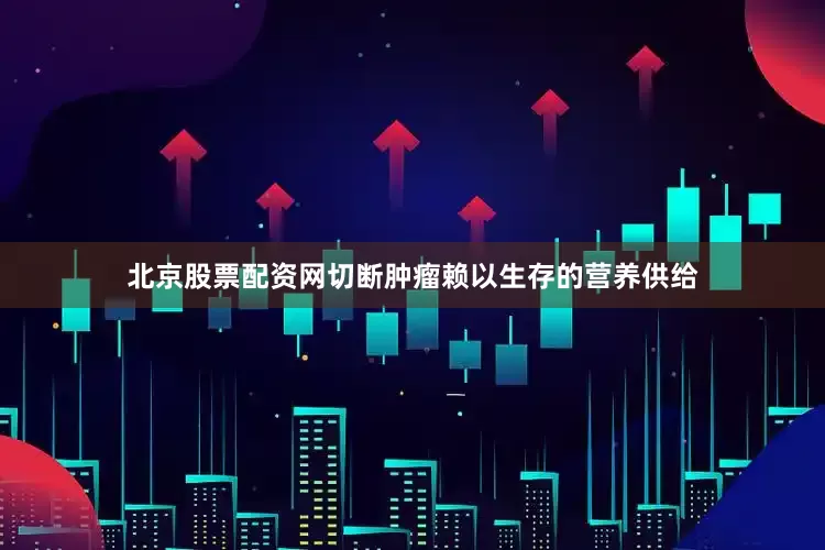 北京股票配资网切断肿瘤赖以生存的营养供给