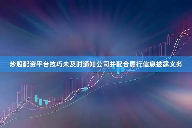 炒股配资平台技巧未及时通知公司并配合履行信息披露义务