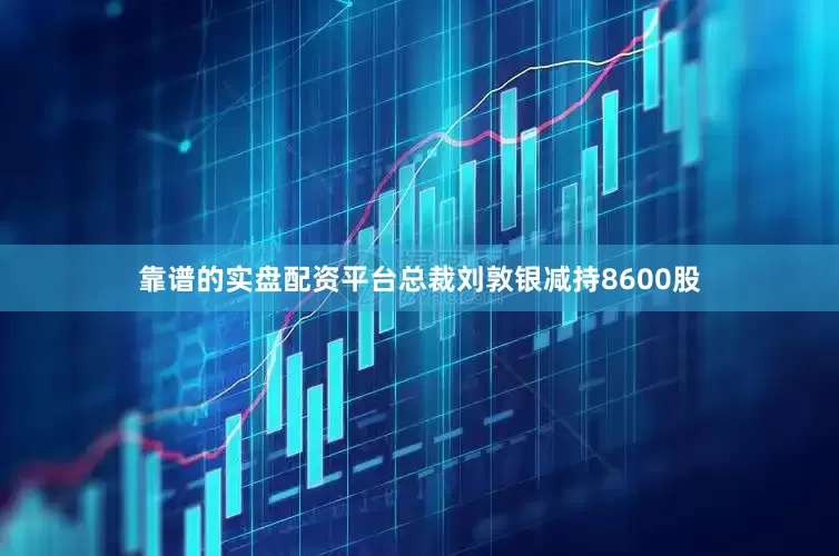 靠谱的实盘配资平台总裁刘敦银减持8600股