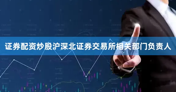 证券配资炒股沪深北证券交易所相关部门负责人