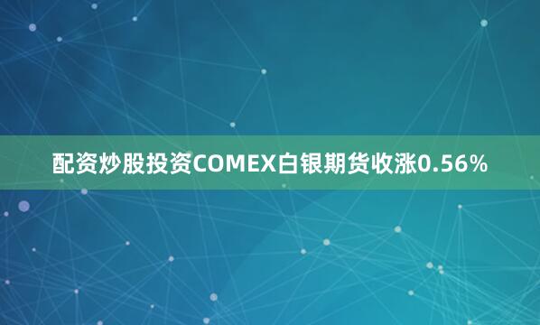 配资炒股投资COMEX白银期货收涨0.56%