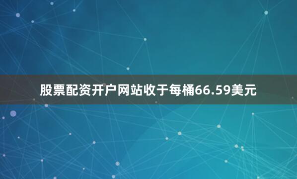 股票配资开户网站收于每桶66.59美元