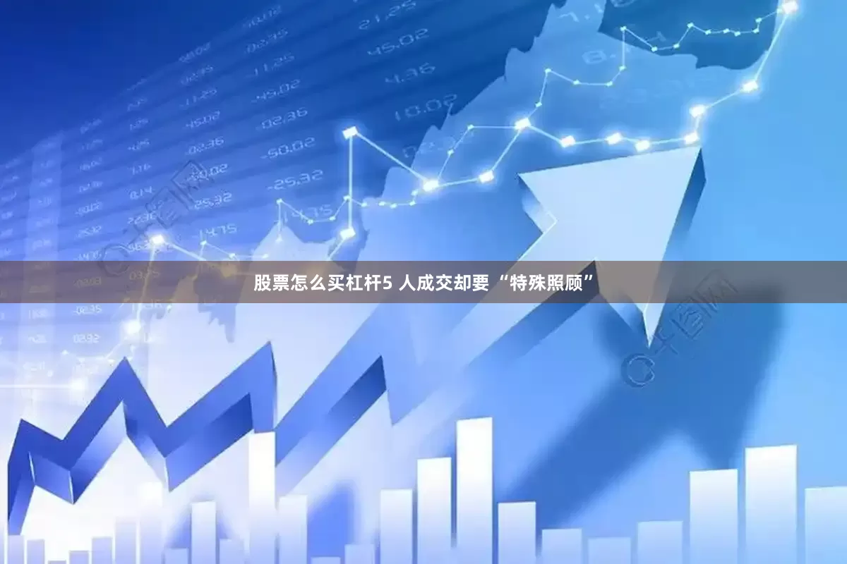 股票怎么买杠杆5 人成交却要 “特殊照顾”