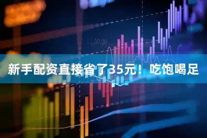 新手配资直接省了35元！　　吃饱喝足