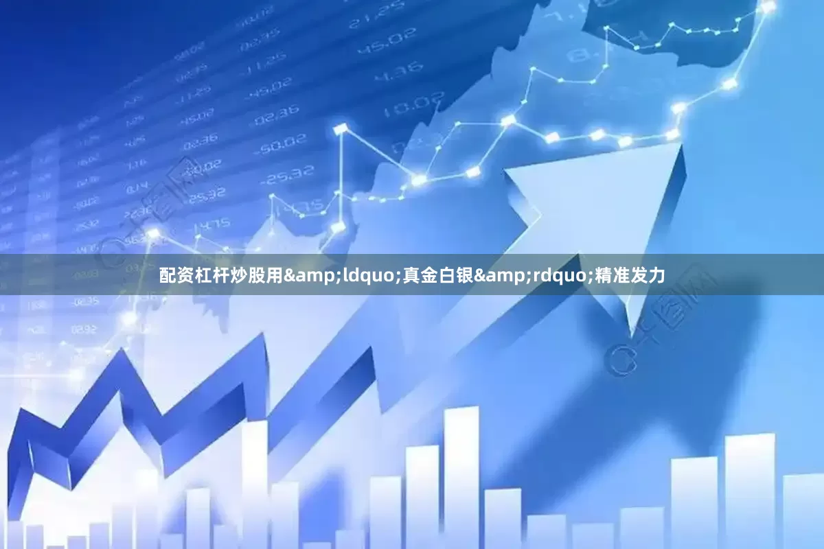 配资杠杆炒股用&ldquo;真金白银&rdquo;精准发力