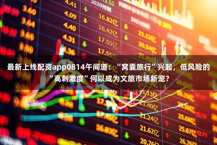 最新上线配资app0814午间道：“窝囊旅行”兴起，低风险的“高刺激度”何以成为文旅市场新宠？