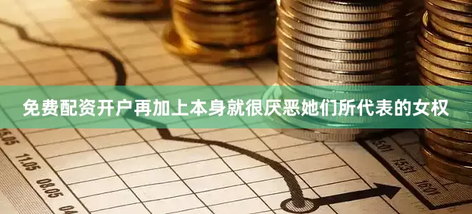 免费配资开户再加上本身就很厌恶她们所代表的女权