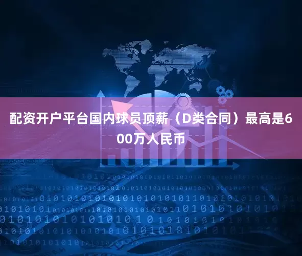 配资开户平台国内球员顶薪（D类合同）最高是600万人民币