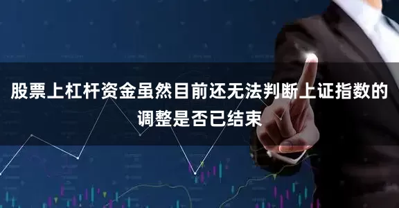 股票上杠杆资金虽然目前还无法判断上证指数的调整是否已结束