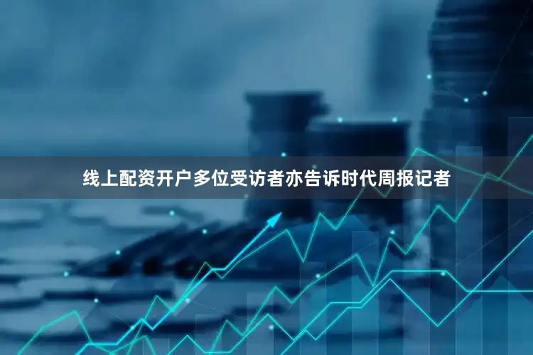 线上配资开户多位受访者亦告诉时代周报记者
