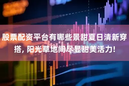 股票配资平台有哪些景甜夏日清新穿搭, 阳光草地间尽显甜美活力!