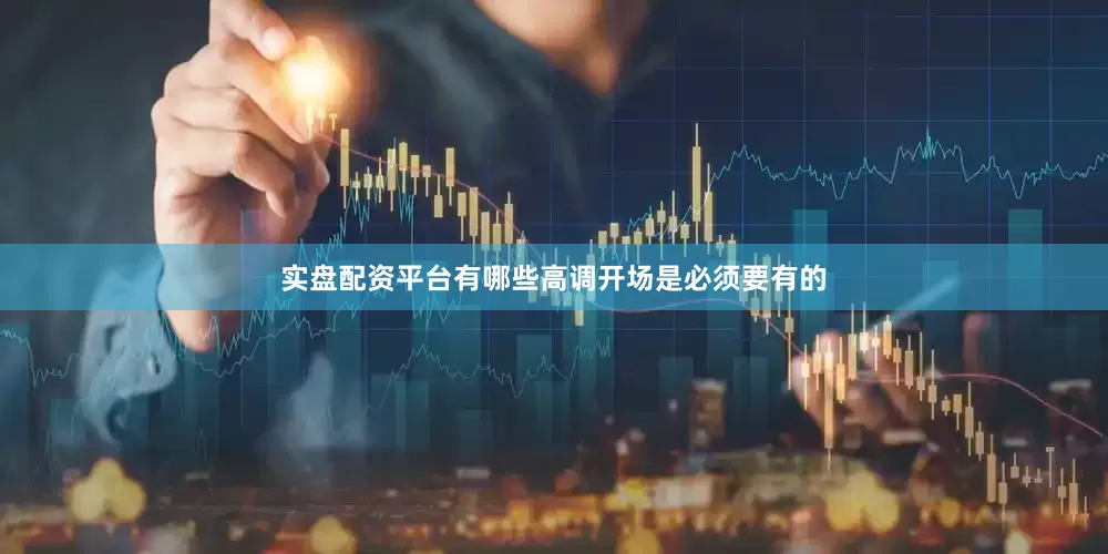 实盘配资平台有哪些高调开场是必须要有的