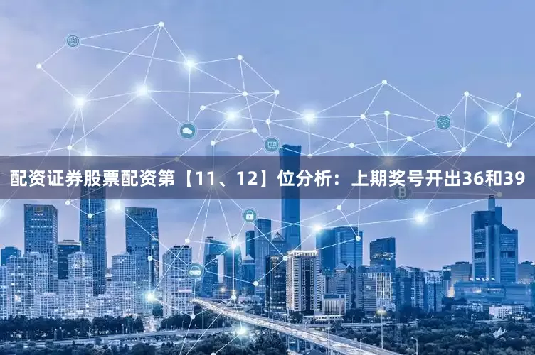 配资证券股票配资　　第【11、12】位分析：上期奖号开出36和39