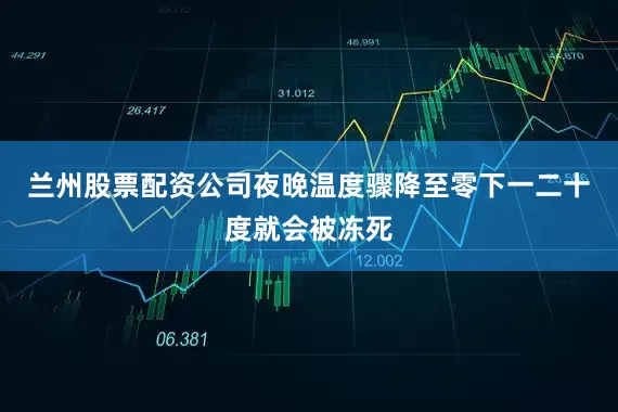 兰州股票配资公司夜晚温度骤降至零下一二十度就会被冻死