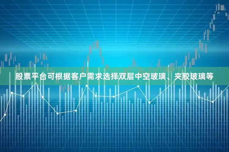 股票平台可根据客户需求选择双层中空玻璃、夹胶玻璃等