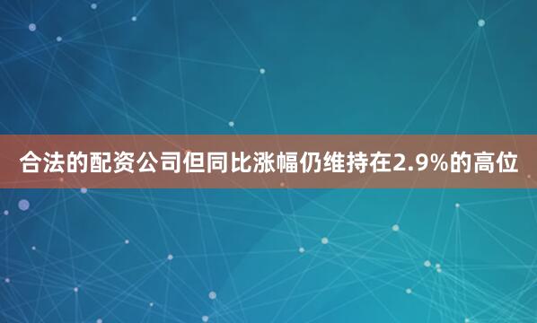 合法的配资公司但同比涨幅仍维持在2.9%的高位