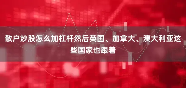 散户炒股怎么加杠杆然后英国、加拿大、澳大利亚这些国家也跟着
