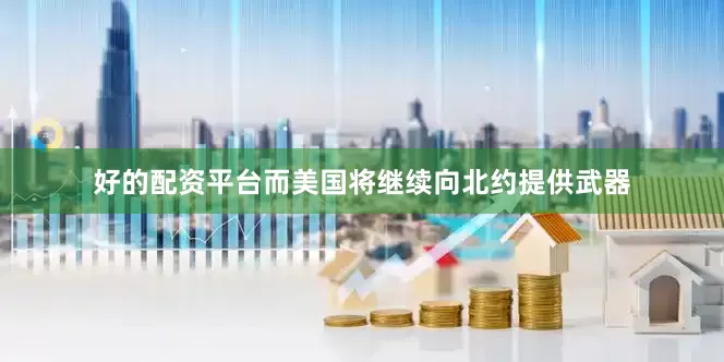 好的配资平台而美国将继续向北约提供武器