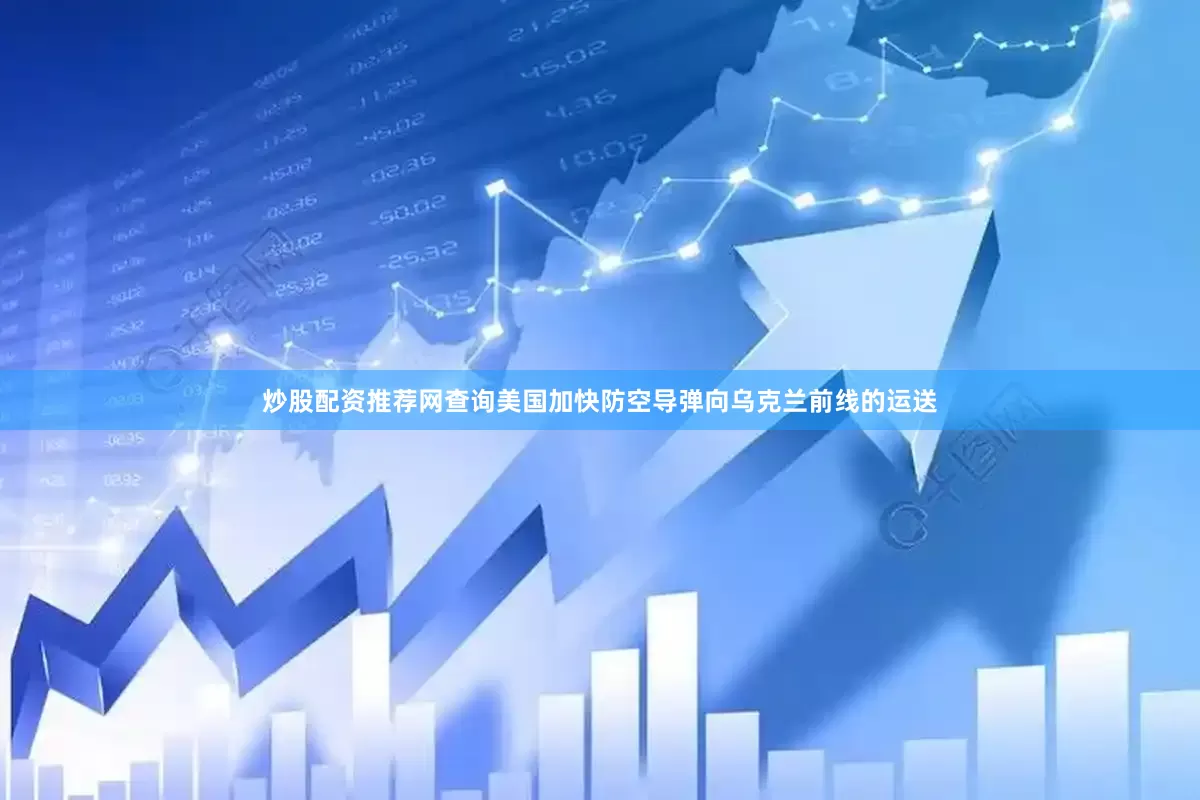 炒股配资推荐网查询美国加快防空导弹向乌克兰前线的运送