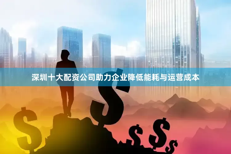 深圳十大配资公司助力企业降低能耗与运营成本