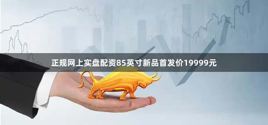 正规网上实盘配资85英寸新品首发价19999元
