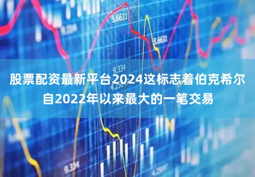 股票配资最新平台2024这标志着伯克希尔自2022年以来最大的一笔交易