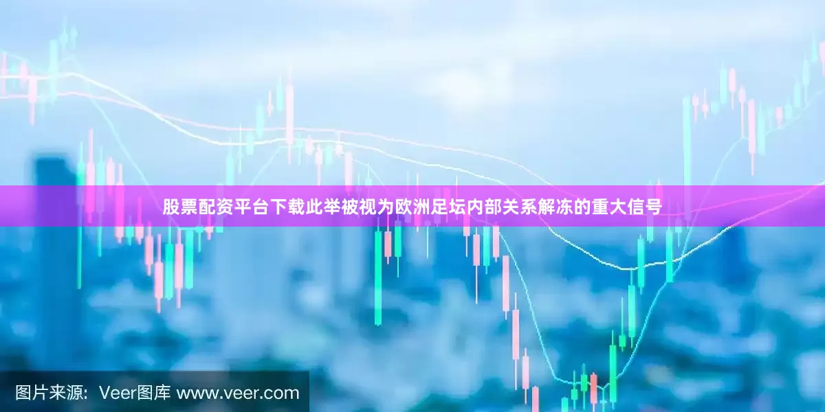 股票配资平台下载此举被视为欧洲足坛内部关系解冻的重大信号