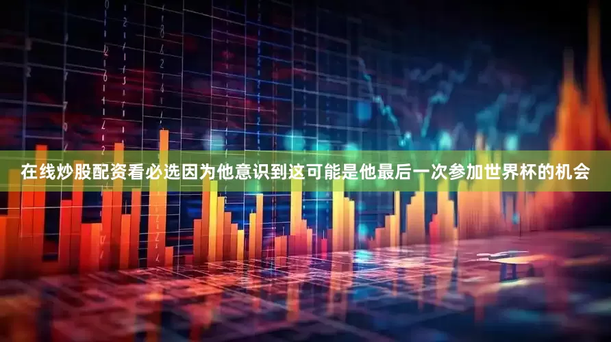 在线炒股配资看必选因为他意识到这可能是他最后一次参加世界杯的机会