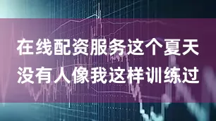 在线配资服务这个夏天没有人像我这样训练过
