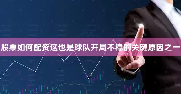股票如何配资这也是球队开局不稳的关键原因之一