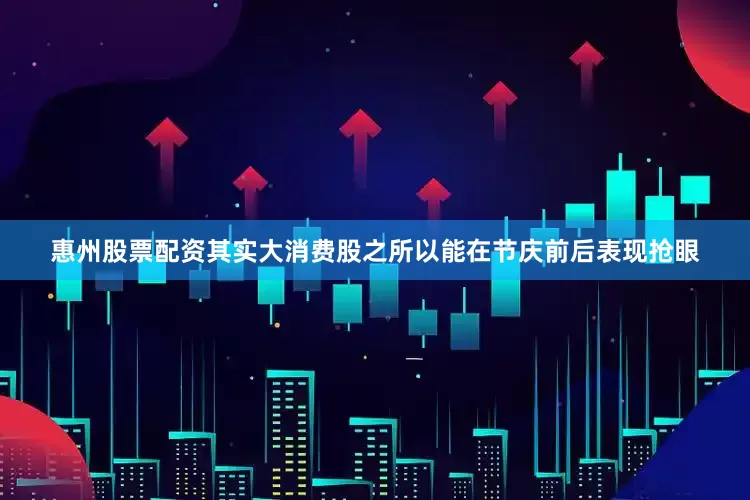 惠州股票配资其实大消费股之所以能在节庆前后表现抢眼