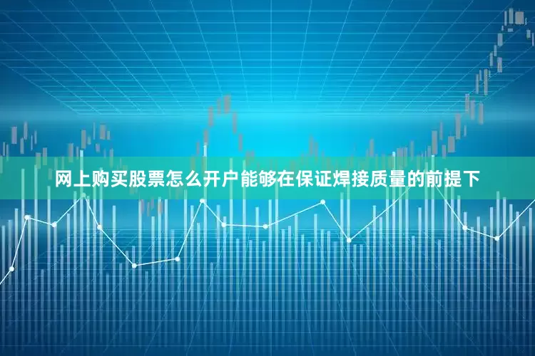 网上购买股票怎么开户能够在保证焊接质量的前提下