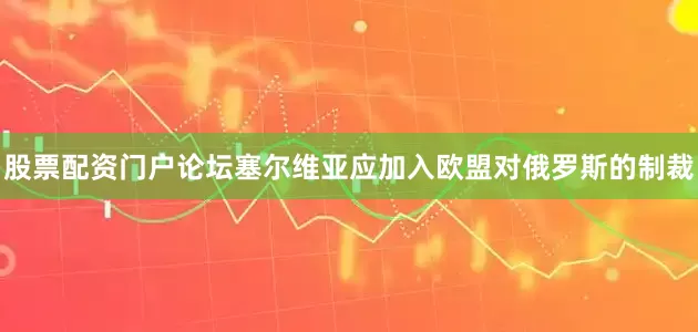 股票配资门户论坛塞尔维亚应加入欧盟对俄罗斯的制裁