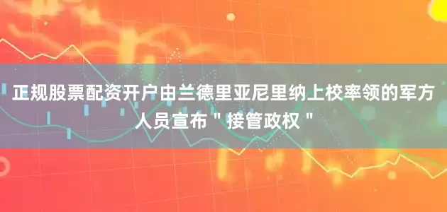 正规股票配资开户由兰德里亚尼里纳上校率领的军方人员宣布＂接管政权＂