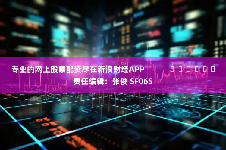 专业的网上股票配资尽在新浪财经APP            						责任编辑：张俊 SF065