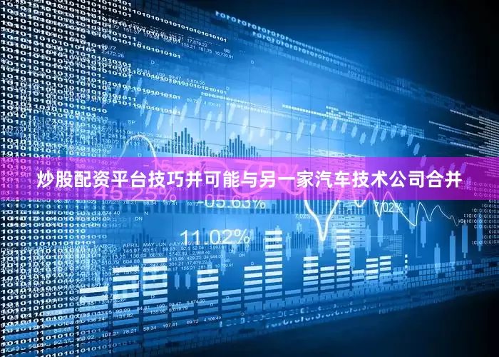 炒股配资平台技巧并可能与另一家汽车技术公司合并