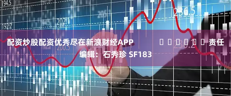 配资炒股配资优秀尽在新浪财经APP            						责任编辑：石秀珍 SF183