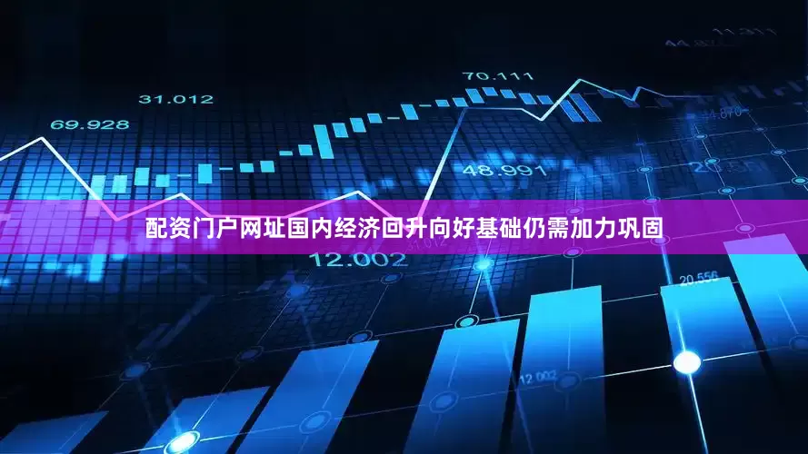 配资门户网址国内经济回升向好基础仍需加力巩固