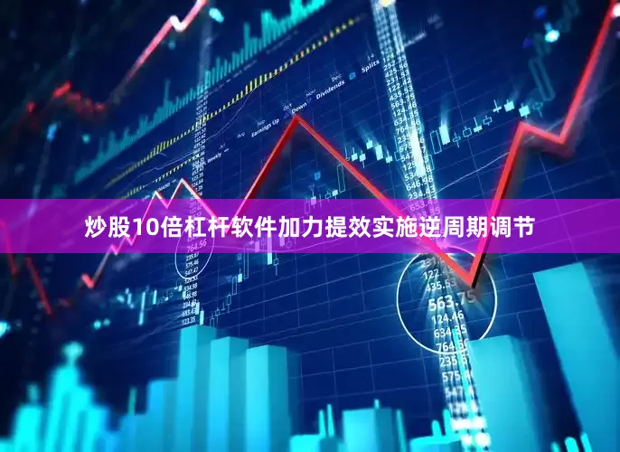 炒股10倍杠杆软件加力提效实施逆周期调节