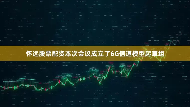怀远股票配资本次会议成立了6G信道模型起草组