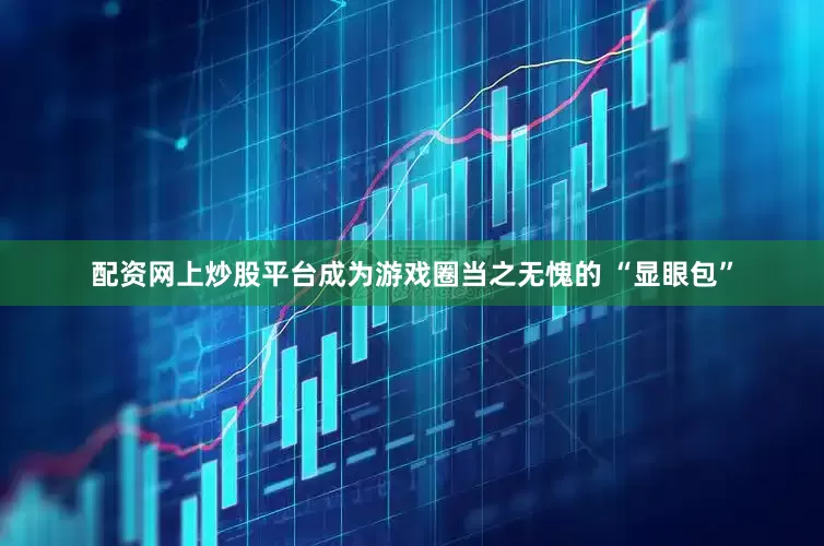 配资网上炒股平台成为游戏圈当之无愧的 “显眼包”