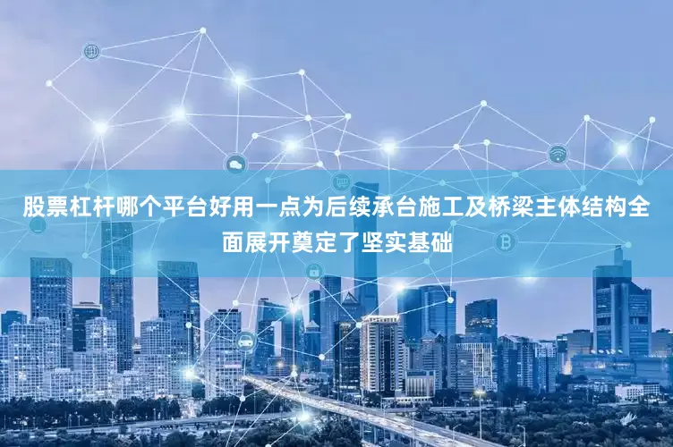 股票杠杆哪个平台好用一点为后续承台施工及桥梁主体结构全面展开奠定了坚实基础