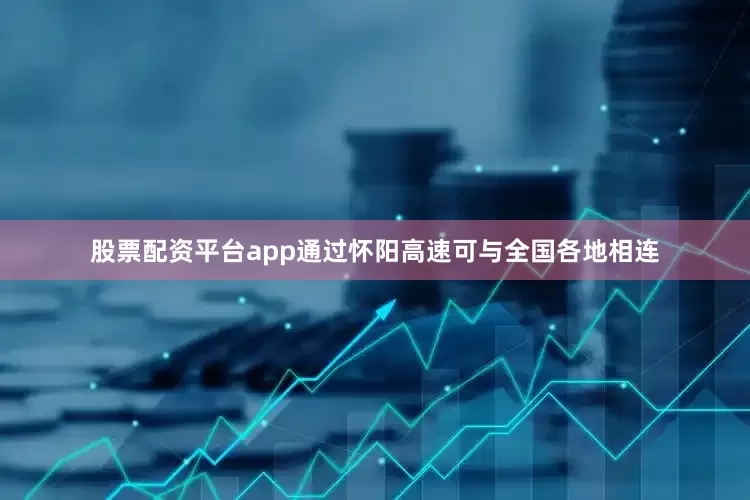 股票配资平台app通过怀阳高速可与全国各地相连