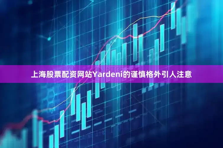 上海股票配资网站　　Yardeni的谨慎格外引人注意